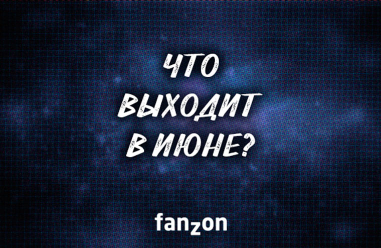 Что выходит в июне? | fanzon